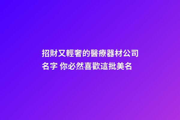 招財又輕奢的醫療器材公司名字 你必然喜歡這批美名-第1張-公司起名-玄機派